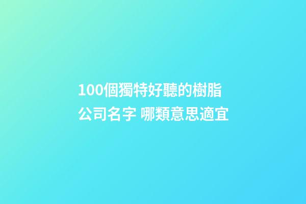 100個獨特好聽的樹脂公司名字 哪類意思適宜-第1張-公司起名-玄機派
